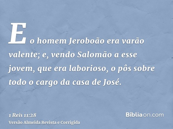 E o homem Jeroboão era varão valente; e, vendo Salomão a esse jovem, que era laborioso, o pôs sobre todo o cargo da casa de José.