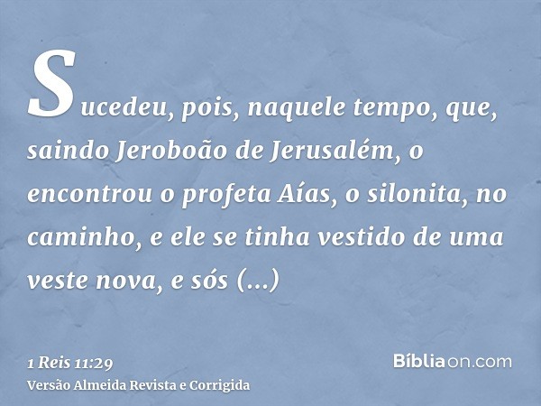 Sucedeu, pois, naquele tempo, que, saindo Jeroboão de Jerusalém, o encontrou o profeta Aías, o silonita, no caminho, e ele se tinha vestido de uma veste nova, e