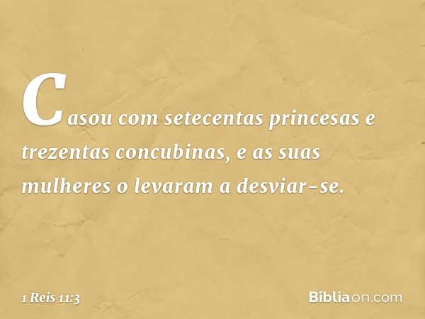 Casou com setecentas princesas e trezentas concubinas, e as suas mulheres o levaram a desviar-se. -- 1 Reis 11:3