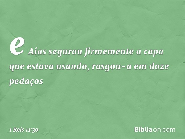 e Aías segurou firmemente a capa que estava usando, rasgou-a em doze pedaços -- 1 Reis 11:30