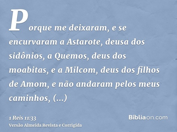 Porque me deixaram, e se encurvaram a Astarote, deusa dos sidônios, a Quemos, deus dos moabitas, e a Milcom, deus dos filhos de Amom, e não andaram pelos meus c