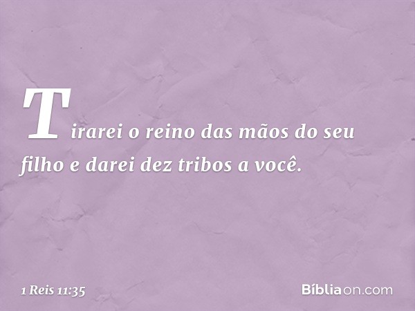 Tirarei o reino das mãos do seu filho e darei dez tribos a você. -- 1 Reis 11:35