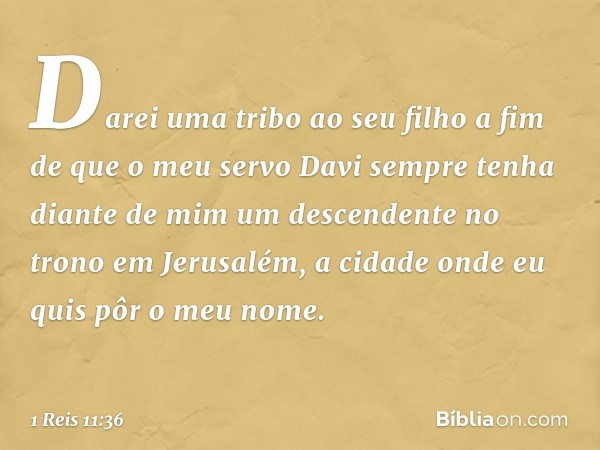 Darei uma tribo ao seu filho a fim de que o meu servo Davi sempre tenha diante de mim um descendente no trono em Jerusalém, a cidade onde eu quis pôr o meu nome