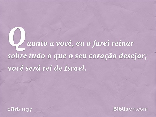 Quanto a você, eu o farei reinar sobre tudo o que o seu coração desejar; você será rei de Israel. -- 1 Reis 11:37