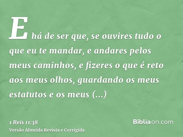 E há de ser que, se ouvires tudo o que eu te mandar, e andares pelos meus caminhos, e fizeres o que é reto aos meus olhos, guardando os meus estatutos e os meus