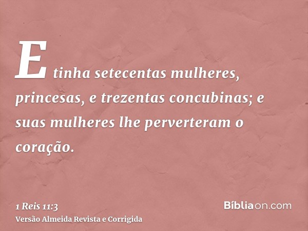 E tinha setecentas mulheres, princesas, e trezentas concubinas; e suas mulheres lhe perverteram o coração.