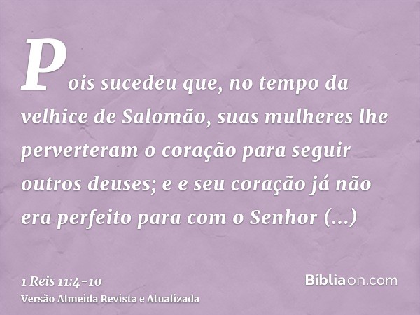 Pois sucedeu que, no tempo da velhice de Salomão, suas mulheres lhe perverteram o coração para seguir outros deuses; e e seu coração já não era perfeito para co