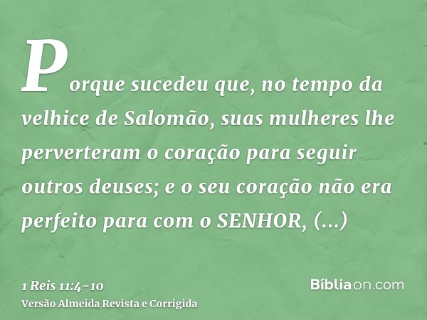 Porque sucedeu que, no tempo da velhice de Salomão, suas mulheres lhe perverteram o coração para seguir outros deuses; e o seu coração não era perfeito para com