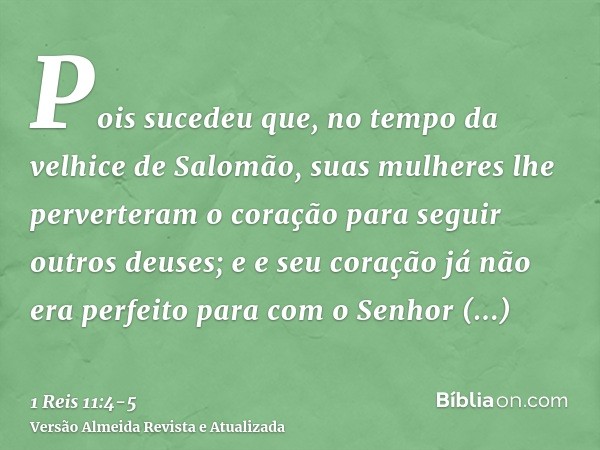 Pois sucedeu que, no tempo da velhice de Salomão, suas mulheres lhe perverteram o coração para seguir outros deuses; e e seu coração já não era perfeito para co