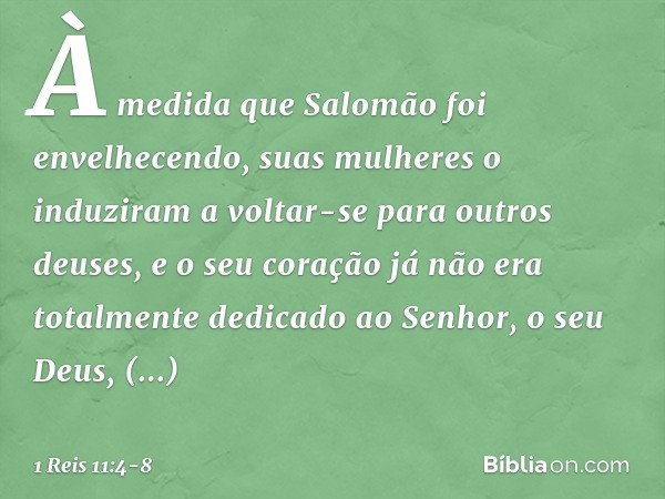 À medida que Salomão foi envelhecendo, suas mulheres o induziram a voltar-se para outros deuses, e o seu coração já não era totalmente dedicado ao Senhor, o seu