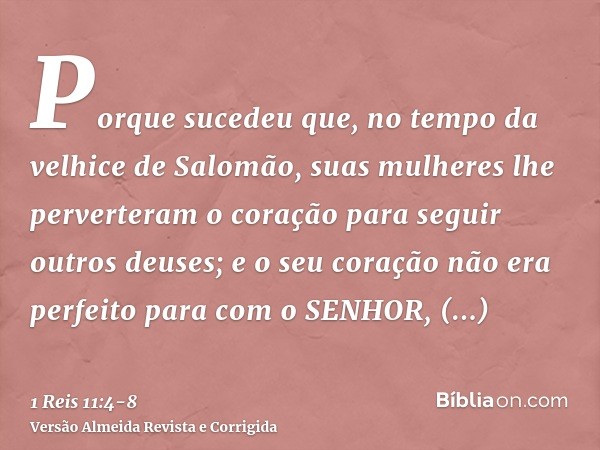 Porque sucedeu que, no tempo da velhice de Salomão, suas mulheres lhe perverteram o coração para seguir outros deuses; e o seu coração não era perfeito para com
