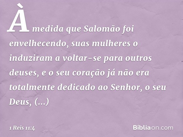 À medida que Salomão foi envelhecendo, suas mulheres o induziram a voltar-se para outros deuses, e o seu coração já não era totalmente dedicado ao Senhor, o seu