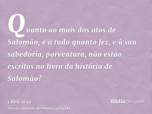 Quanto ao mais dos atos de Salomão, e a tudo quanto fez, e à sua sabedoria, porventura, não estão escritos no livro da história de Salomão?