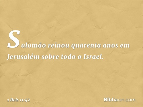 Salomão reinou quarenta anos em Jerusalém sobre todo o Israel. -- 1 Reis 11:42