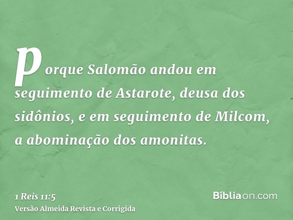 porque Salomão andou em seguimento de Astarote, deusa dos sidônios, e em seguimento de Milcom, a abominação dos amonitas.