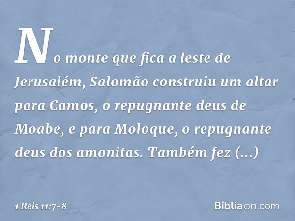 No monte que fica a leste de Jerusalém, Salomão construiu um altar para Camos, o repugnante deus de Moabe, e para Moloque, o repugnante deus dos amonitas. També