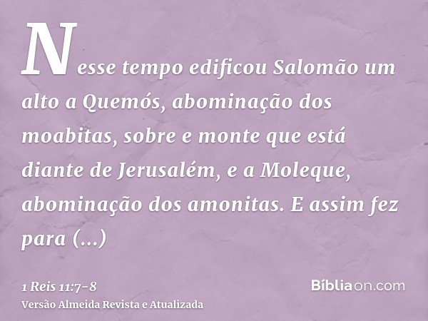 Nesse tempo edificou Salomão um alto a Quemós, abominação dos moabitas, sobre e monte que está diante de Jerusalém, e a Moleque, abominação dos amonitas.E assim