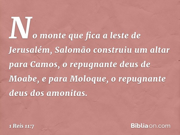 No monte que fica a leste de Jerusalém, Salomão construiu um altar para Camos, o repugnante deus de Moabe, e para Moloque, o repugnante deus dos amonitas. -- 1 