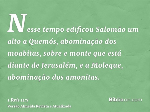 Nesse tempo edificou Salomão um alto a Quemós, abominação dos moabitas, sobre e monte que está diante de Jerusalém, e a Moleque, abominação dos amonitas.