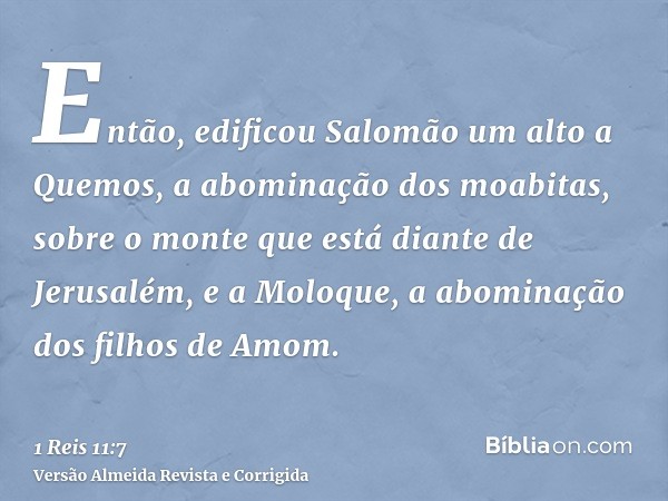 Então, edificou Salomão um alto a Quemos, a abominação dos moabitas, sobre o monte que está diante de Jerusalém, e a Moloque, a abominação dos filhos de Amom.