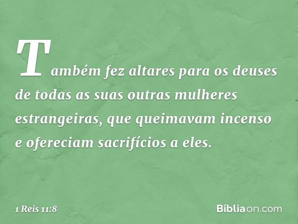 Também fez altares para os deuses de todas as suas outras mulheres estrangeiras, que queimavam incenso e ofereciam sacrifícios a eles. -- 1 Reis 11:8