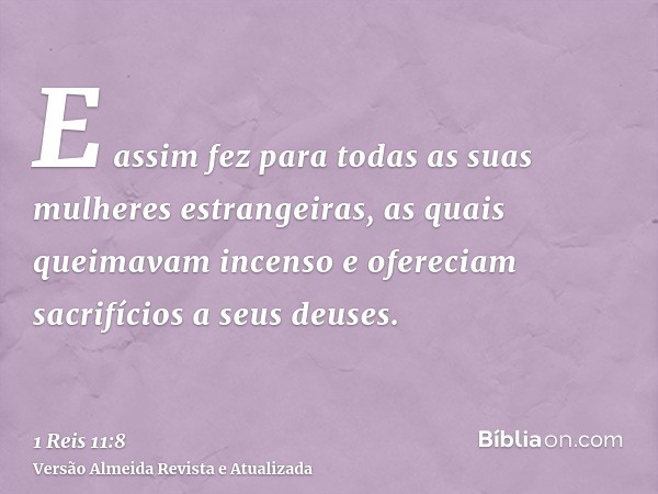 E assim fez para todas as suas mulheres estrangeiras, as quais queimavam incenso e ofereciam sacrifícios a seus deuses.