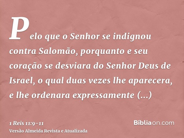 Pelo que o Senhor se indignou contra Salomão, porquanto e seu coração se desviara do Senhor Deus de Israel, o qual duas vezes lhe aparecera,e lhe ordenara expre