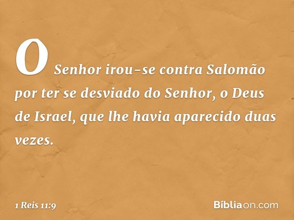 O Senhor irou-se contra Salomão por ter se desviado do Senhor, o Deus de Israel, que lhe havia aparecido duas vezes. -- 1 Reis 11:9