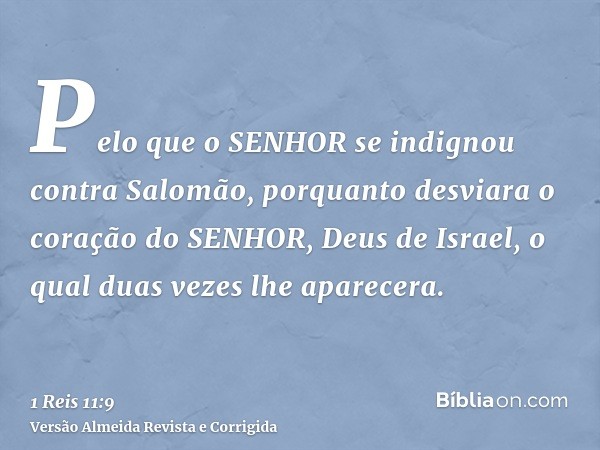 Pelo que o SENHOR se indignou contra Salomão, porquanto desviara o coração do SENHOR, Deus de Israel, o qual duas vezes lhe aparecera.