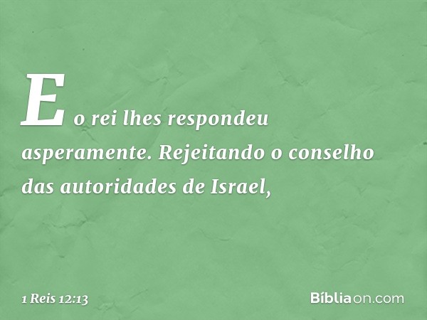 E o rei lhes respondeu asperamente. Rejeitando o conselho das autoridades de Israel, -- 1 Reis 12:13