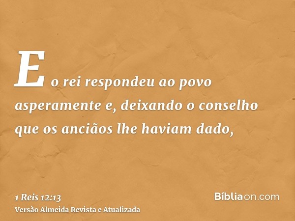 E o rei respondeu ao povo asperamente e, deixando o conselho que os anciãos lhe haviam dado,