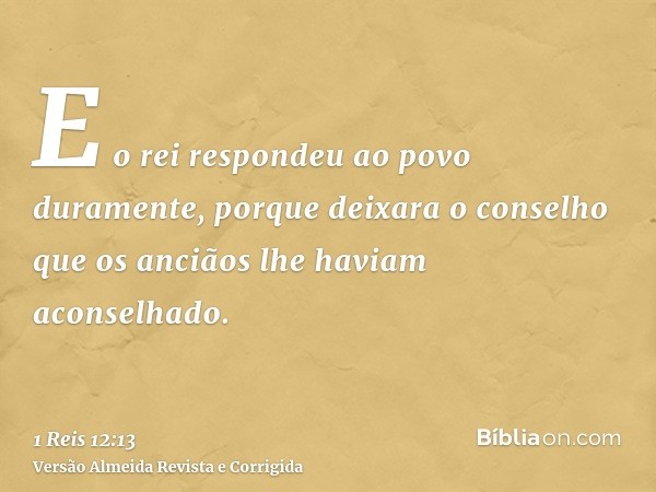 E o rei respondeu ao povo duramente, porque deixara o conselho que os anciãos lhe haviam aconselhado.