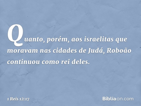 Quanto, porém, aos israelitas que moravam nas cidades de Judá, Roboão continuou como rei deles. -- 1 Reis 12:17