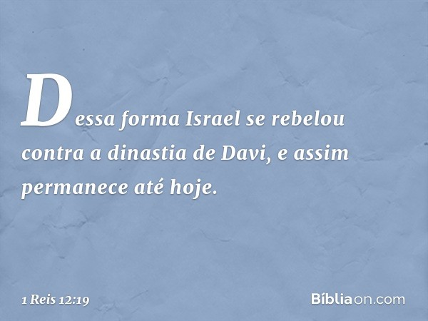 Dessa forma Israel se rebelou contra a dinastia de Davi, e assim permanece até hoje. -- 1 Reis 12:19