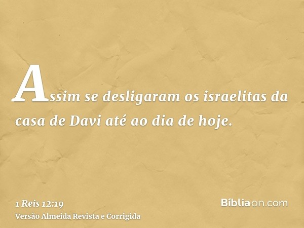 Assim se desligaram os israelitas da casa de Davi até ao dia de hoje.