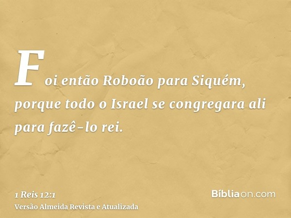 Foi então Roboão para Siquém, porque todo o Israel se congregara ali para fazê-lo rei.