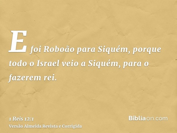 E foi Roboão para Siquém, porque todo o Israel veio a Siquém, para o fazerem rei.