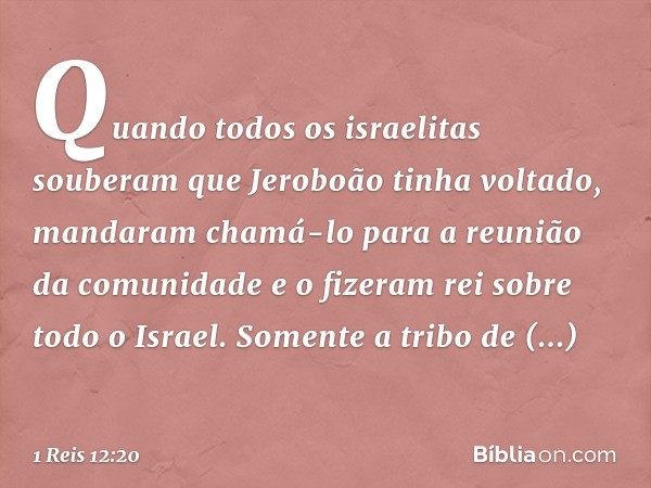 Quando todos os israelitas souberam que Jeroboão tinha voltado, mandaram chamá-lo para a reunião da comunidade e o fizeram rei sobre todo o Israel. Somente a tr