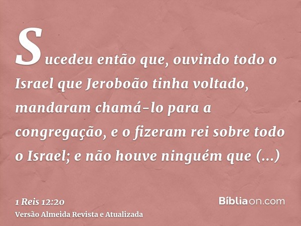 Sucedeu então que, ouvindo todo o Israel que Jeroboão tinha voltado, mandaram chamá-lo para a congregação, e o fizeram rei sobre todo o Israel; e não houve ning