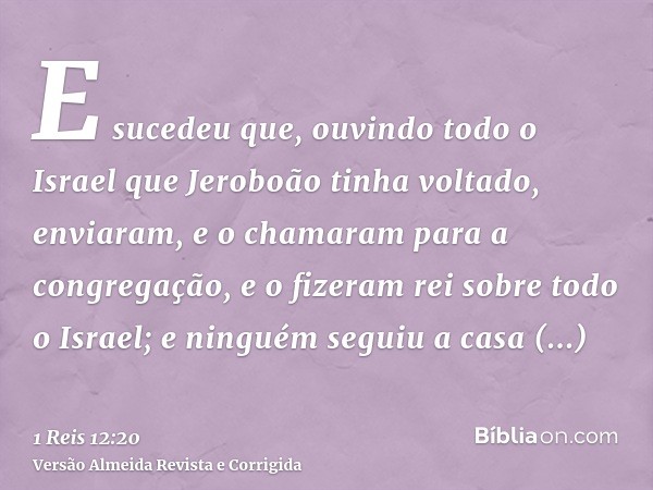 E sucedeu que, ouvindo todo o Israel que Jeroboão tinha voltado, enviaram, e o chamaram para a congregação, e o fizeram rei sobre todo o Israel; e ninguém segui