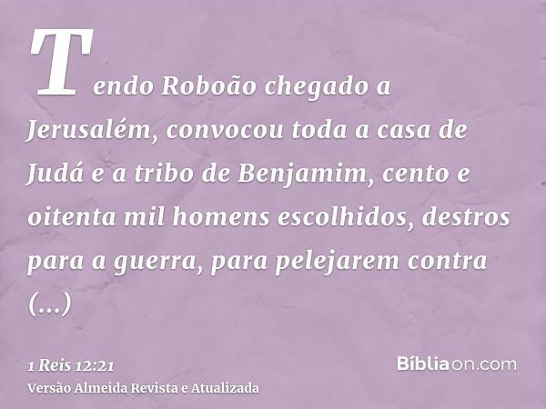 Tendo Roboão chegado a Jerusalém, convocou toda a casa de Judá e a tribo de Benjamim, cento e oitenta mil homens escolhidos, destros para a guerra, para pelejar