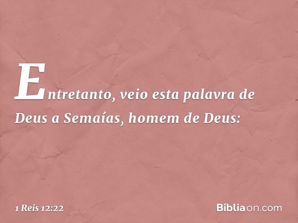 Entretanto, veio esta palavra de Deus a Semaías, homem de Deus: -- 1 Reis 12:22