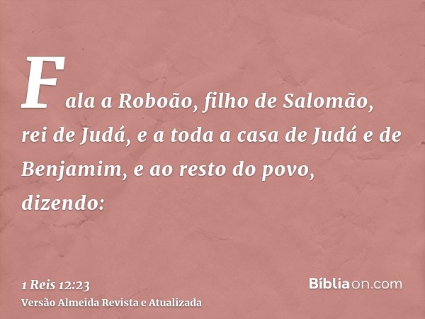 Fala a Roboão, filho de Salomão, rei de Judá, e a toda a casa de Judá e de Benjamim, e ao resto do povo, dizendo: