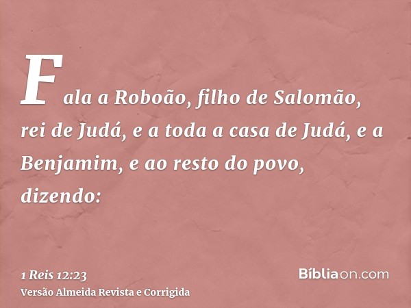Fala a Roboão, filho de Salomão, rei de Judá, e a toda a casa de Judá, e a Benjamim, e ao resto do povo, dizendo: