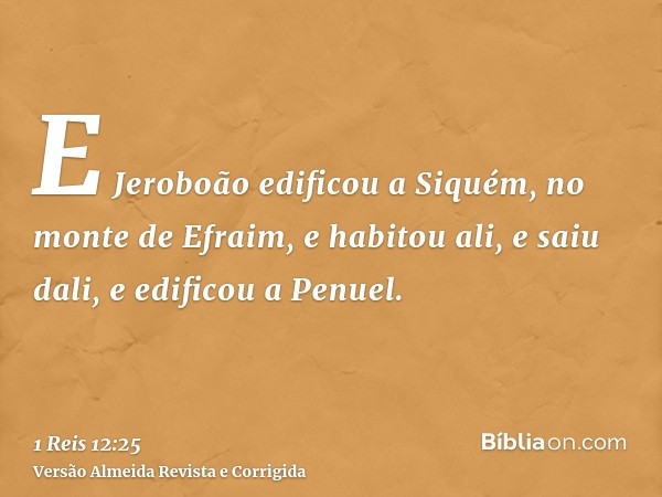E Jeroboão edificou a Siquém, no monte de Efraim, e habitou ali, e saiu dali, e edificou a Penuel.