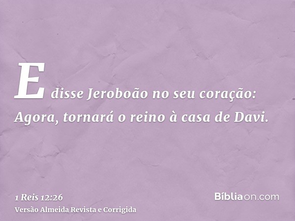 E disse Jeroboão no seu coração: Agora, tornará o reino à casa de Davi.