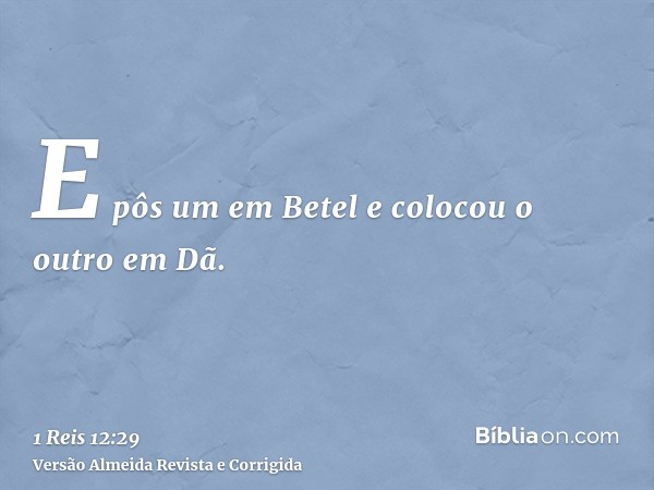 E pôs um em Betel e colocou o outro em Dã.