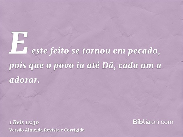 E este feito se tornou em pecado, pois que o povo ia até Dã, cada um a adorar.