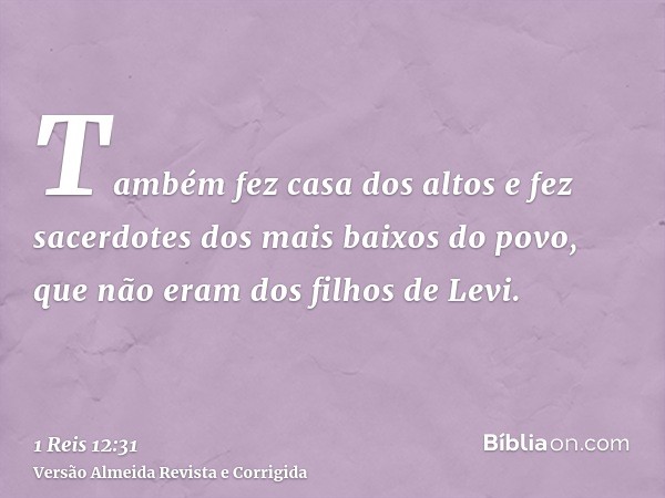 Também fez casa dos altos e fez sacerdotes dos mais baixos do povo, que não eram dos filhos de Levi.