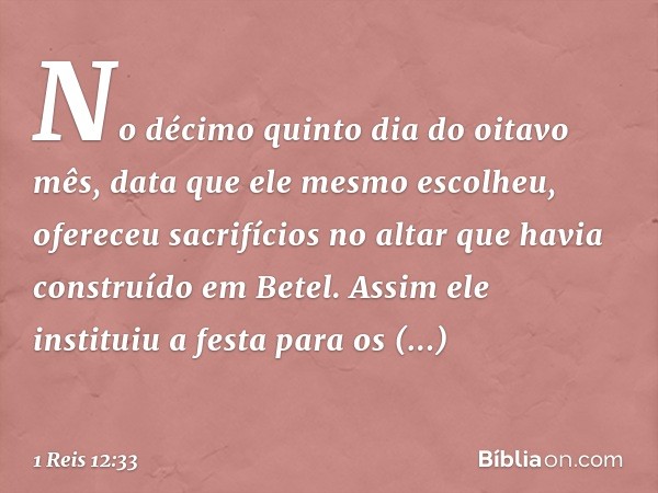 No décimo quinto dia do oitavo mês, data que ele mesmo escolheu, ofereceu sacrifícios no altar que havia construído em Betel. Assim ele instituiu a festa para o